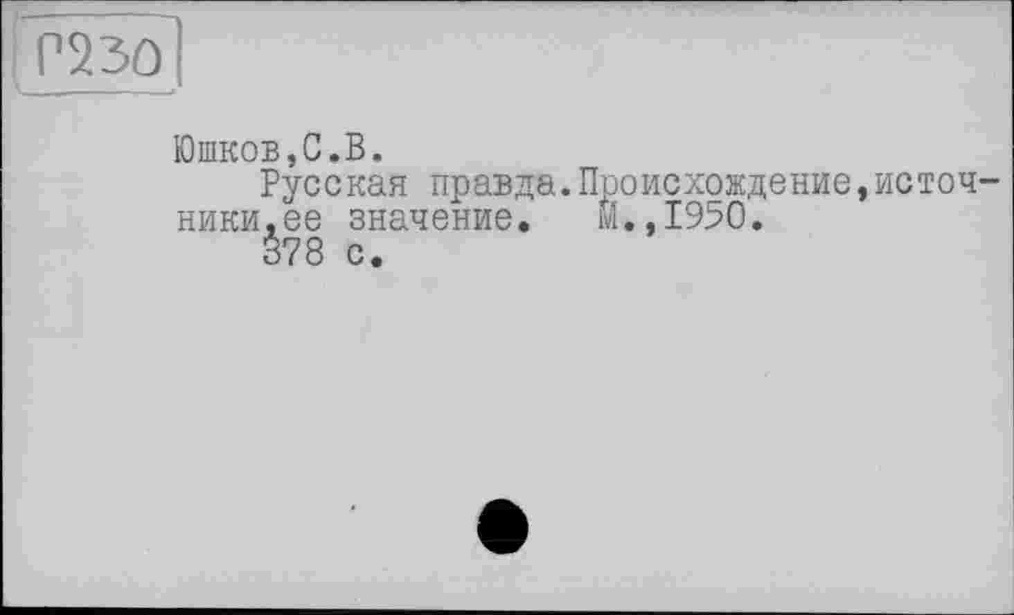 ﻿Р230
Юшков,С.В.
Русская правда.Происхождение,источники, ее значение. М.,1950.
378 с.